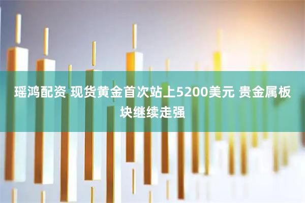 瑶鸿配资 现货黄金首次站上5200美元 贵金属板块继续走强