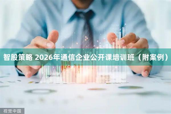 智股策略 2026年通信企业公开课培训班（附案例）