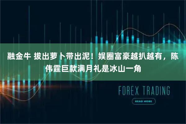 融金牛 拔出萝卜带出泥！娱圈富豪越扒越有，陈伟霆巨款满月礼是冰山一角