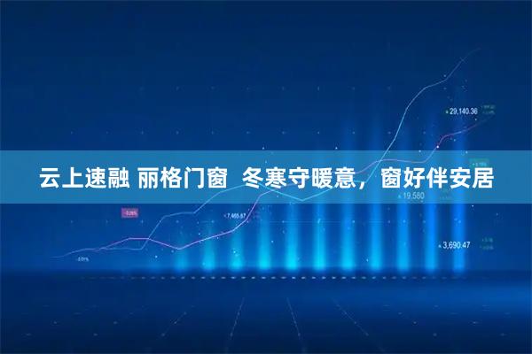 云上速融 丽格门窗  冬寒守暖意，窗好伴安居